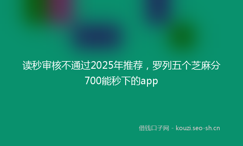 读秒审核不通过2025年推荐，罗列五个芝麻分700能秒下的app