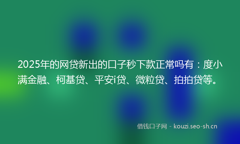 2025年的网贷新出的口子秒下款正常吗有：度小满金融、柯基贷、平安i贷、微粒贷、拍拍贷等。