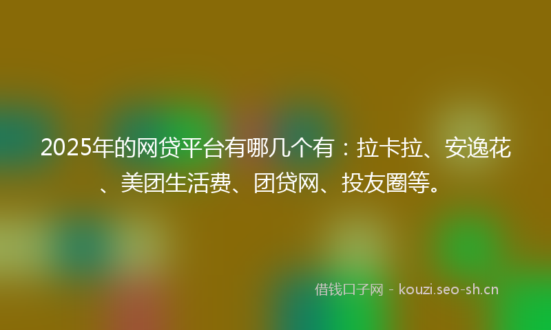 2025年的网贷平台有哪几个有：拉卡拉、安逸花、美团生活费、团贷网、投友圈等。