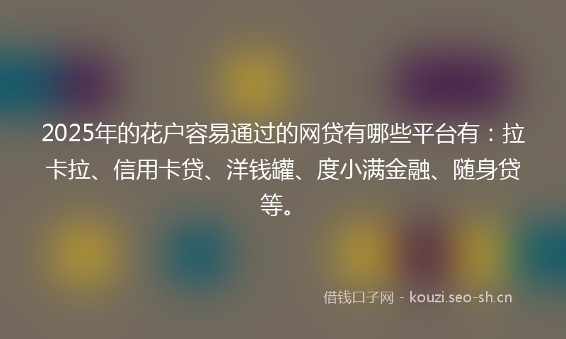 2025年的花户容易通过的网贷有哪些平台有：拉卡拉、信用卡贷、洋钱罐、度小满金融、随身贷等。