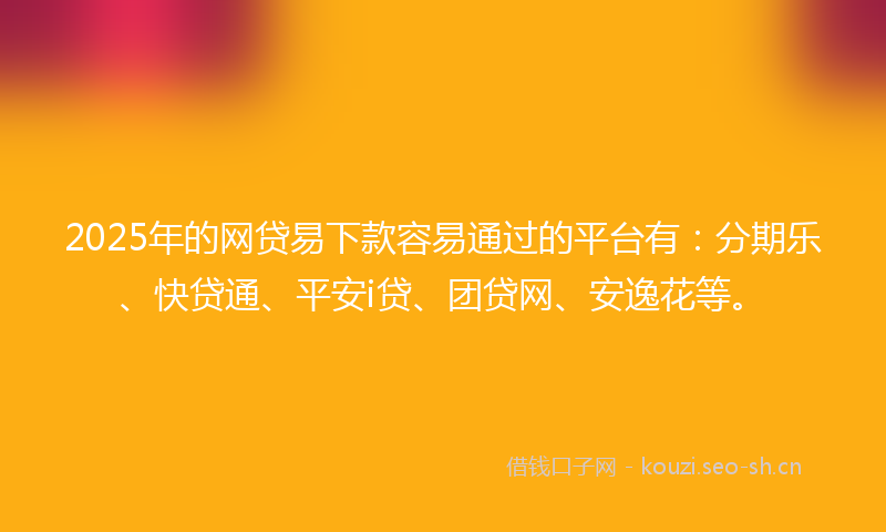 2025年的网贷易下款容易通过的平台有：分期乐、快贷通、平安i贷、团贷网、安逸花等。