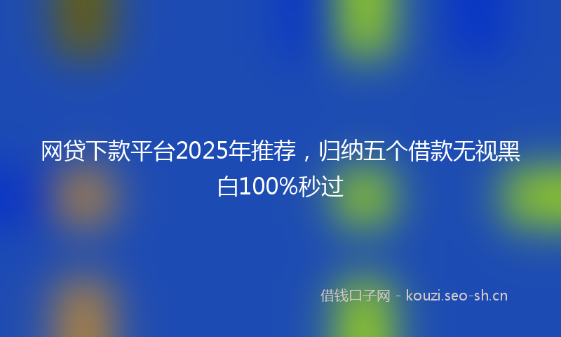 网贷下款平台2025年推荐，归纳五个借款无视黑白100%秒过