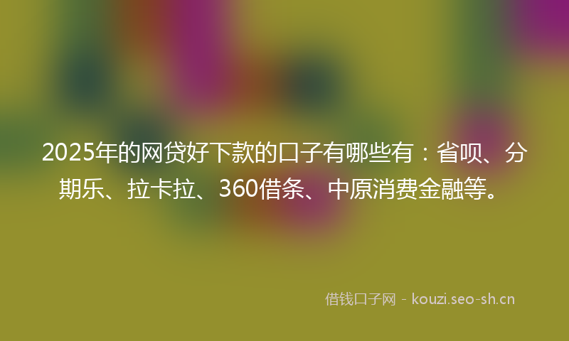 2025年的网贷好下款的口子有哪些有：省呗、分期乐、拉卡拉、360借条、中原消费金融等。