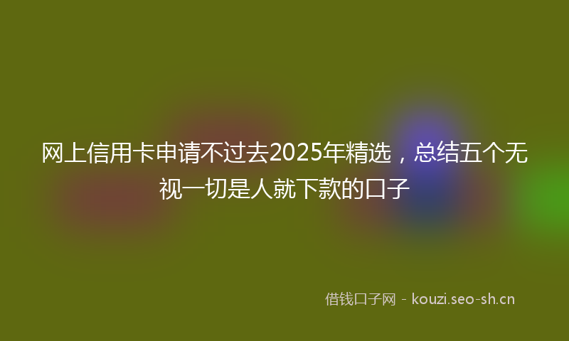 网上信用卡申请不过去2025年精选，总结五个无视一切是人就下款的口子