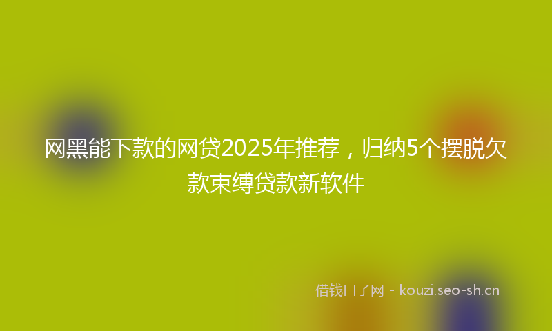 网黑能下款的网贷2025年推荐，归纳5个摆脱欠款束缚贷款新软件