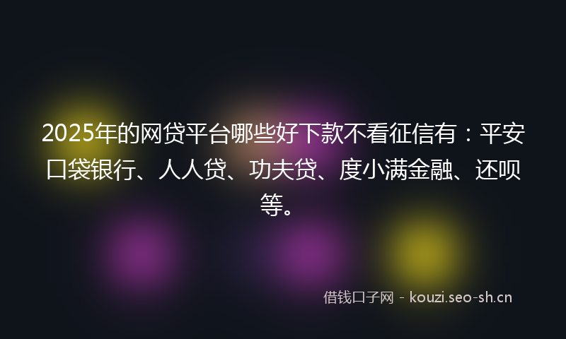 2025年的网贷平台哪些好下款不看征信有：平安口袋银行、人人贷、功夫贷、度小满金融、还呗等。