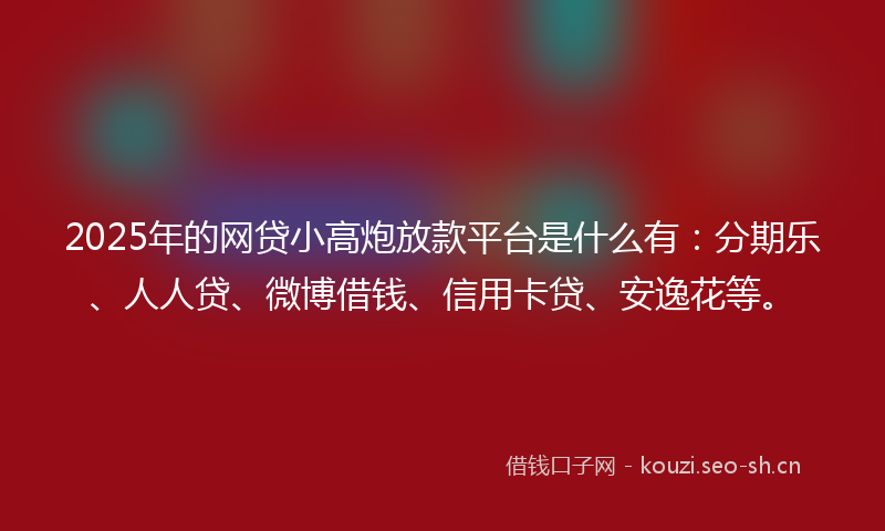 2025年的网贷小高炮放款平台是什么有：分期乐、人人贷、微博借钱、信用卡贷、安逸花等。