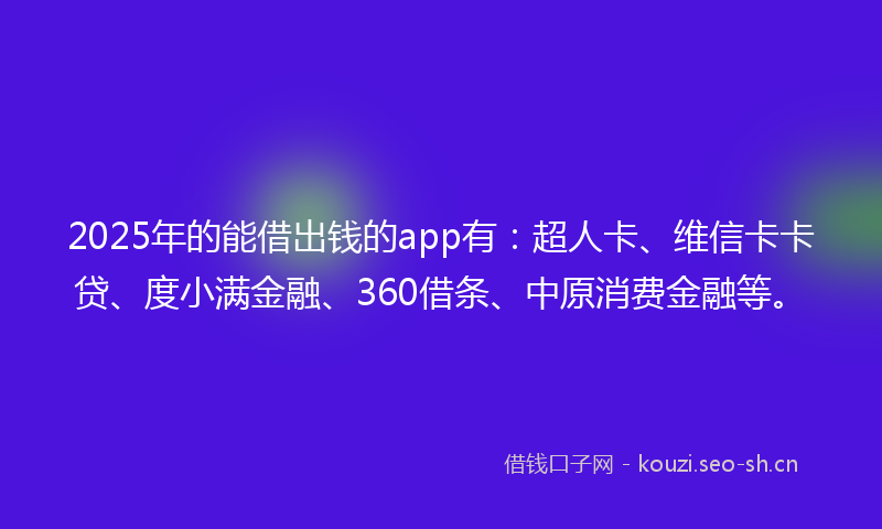 2025年的能借出钱的app有：超人卡、维信卡卡贷、度小满金融、360借条、中原消费金融等。