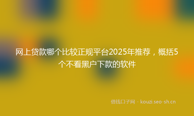 网上贷款哪个比较正规平台2025年推荐，概括5个不看黑户下款的软件