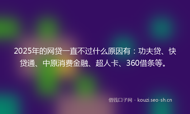 2025年的网贷一直不过什么原因有：功夫贷、快贷通、中原消费金融、超人卡、360借条等。