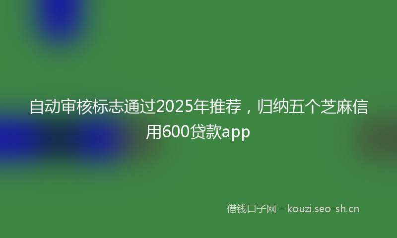 自动审核标志通过2025年推荐，归纳五个芝麻信用600贷款app