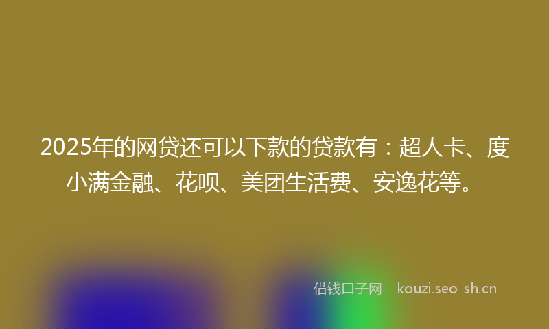 2025年的网贷还可以下款的贷款有：超人卡、度小满金融、花呗、美团生活费、安逸花等。