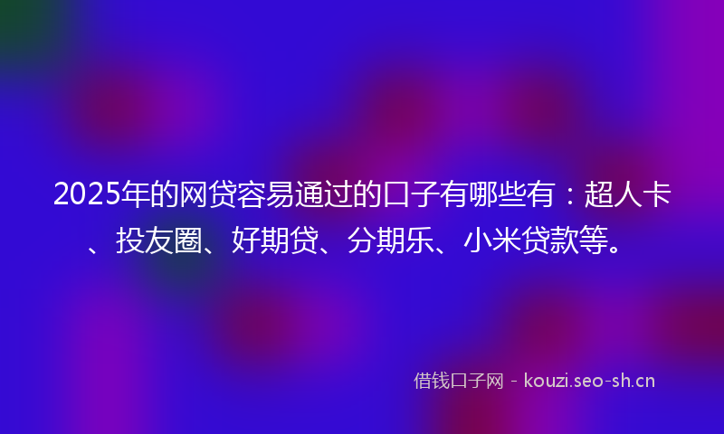 2025年的网贷容易通过的口子有哪些有：超人卡、投友圈、好期贷、分期乐、小米贷款等。