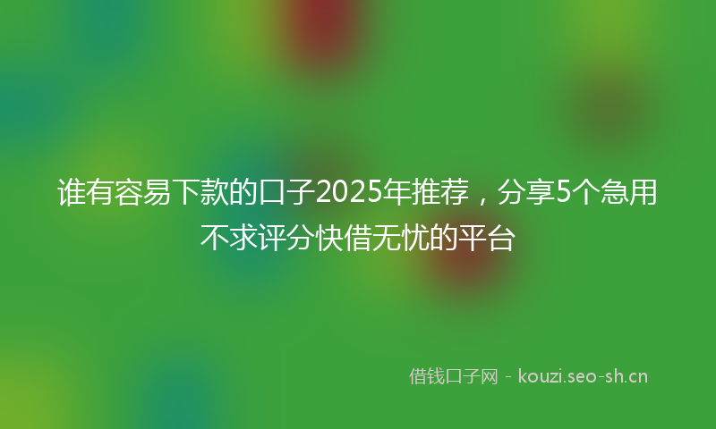 谁有容易下款的口子2025年推荐，分享5个急用不求评分快借无忧的平台