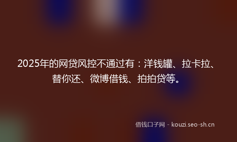 2025年的网贷风控不通过有：洋钱罐、拉卡拉、替你还、微博借钱、拍拍贷等。