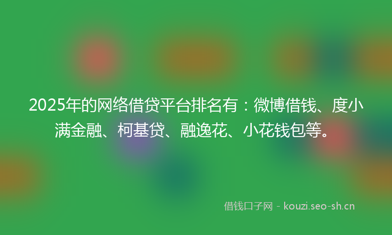 2025年的网络借贷平台排名有：微博借钱、度小满金融、柯基贷、融逸花、小花钱包等。