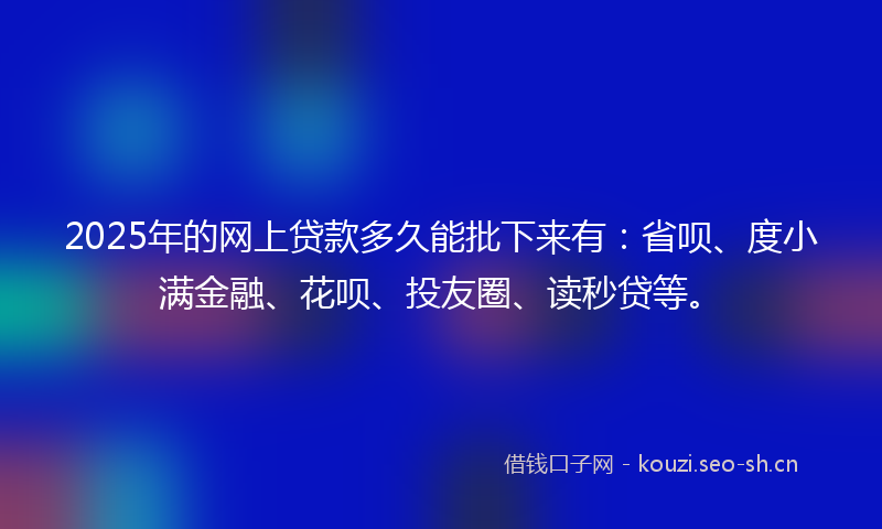 2025年的网上贷款多久能批下来有:省呗、度小满金融、花呗、投友圈、读秒贷等。