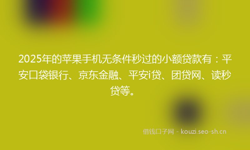 2025年的苹果手机无条件秒过的小额贷款有：平安口袋银行、京东金融、平安i贷、团贷网、读秒贷等。