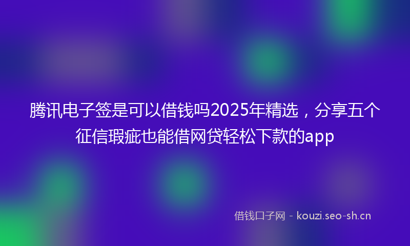 腾讯电子签是可以借钱吗2025年精选，分享五个征信瑕疵也能借网贷轻松下款的app