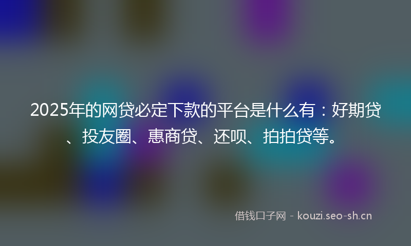 2025年的网贷必定下款的平台是什么有：好期贷、投友圈、惠商贷、还呗、拍拍贷等。