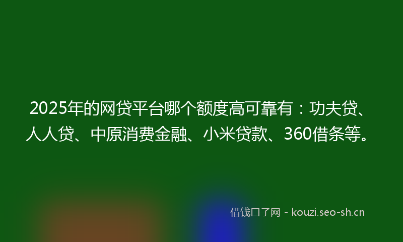 2025年的网贷平台哪个额度高可靠有:功夫贷、人人贷、中原消费金融、小米贷款、360借条等。