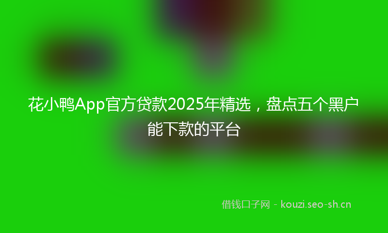 花小鸭App官方贷款2025年精选，盘点五个黑户能下款的平台