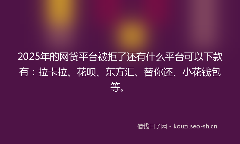 2025年的网贷平台被拒了还有什么平台可以下款有:拉卡拉、花呗、东方汇、替你还、小花钱包等。