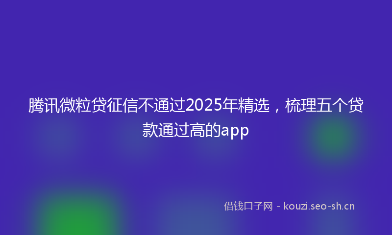 腾讯微粒贷征信不通过2025年精选，梳理五个贷款通过高的app