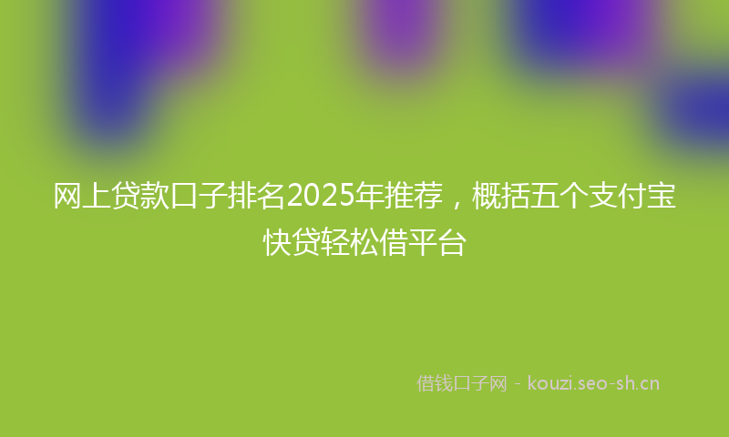 网上贷款口子排名2025年推荐，概括五个支付宝快贷轻松借平台