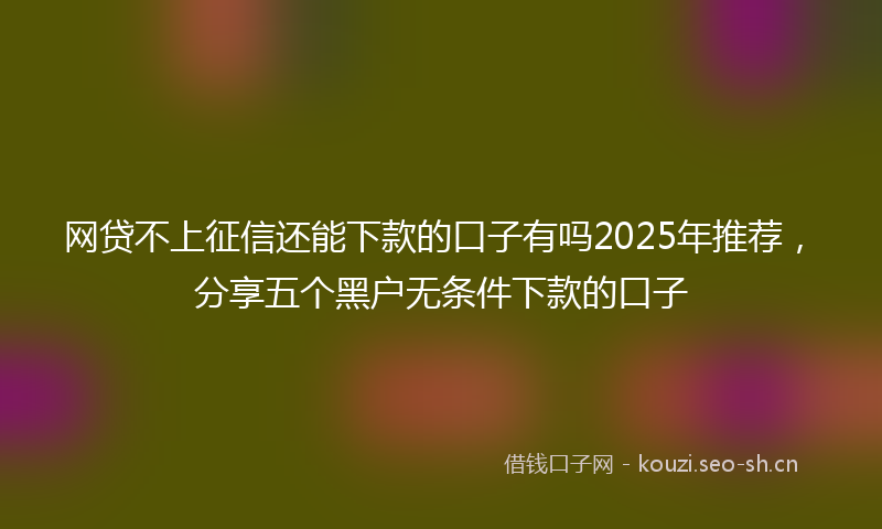 网贷不上征信还能下款的口子有吗2025年推荐，分享五个黑户无条件下款的口子