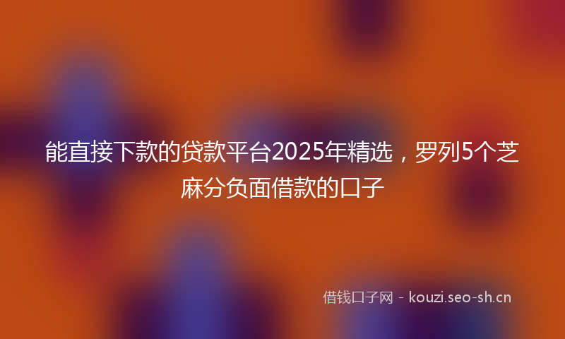 能直接下款的贷款平台2025年精选，罗列5个芝麻分负面借款的口子