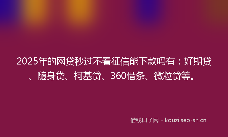 2025年的网贷秒过不看征信能下款吗有：好期贷、随身贷、柯基贷、360借条、微粒贷等。