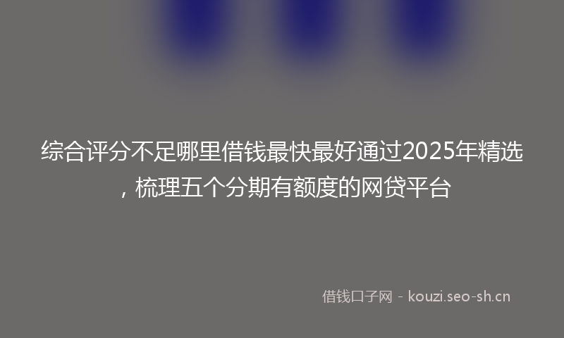 综合评分不足哪里借钱最快最好通过2025年精选，梳理五个分期有额度的网贷平台