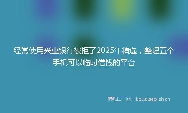 经常使用兴业银行被拒了2025年精选，整理五个手机可以临时借钱的平台