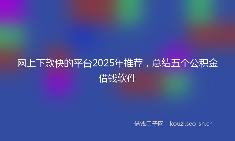 网上下款快的平台2025年推荐，总结五个公积金借钱软件