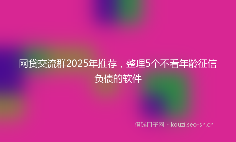 网贷交流群2025年推荐，整理5个不看年龄征信负债的软件