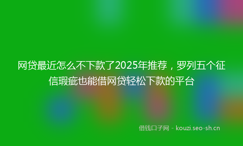 网贷最近怎么不下款了2025年推荐，罗列五个征信瑕疵也能借网贷轻松下款的平台