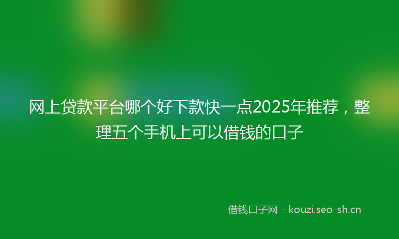 网上贷款平台哪个好下款快一点2025年推荐，整理五个手机上可以借钱的口子