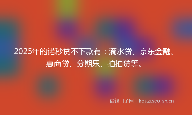 2025年的诺秒贷不下款有：滴水贷、京东金融、惠商贷、分期乐、拍拍贷等。