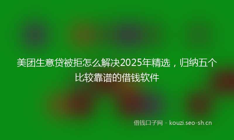 美团生意贷被拒怎么解决2025年精选，归纳五个比较靠谱的借钱软件