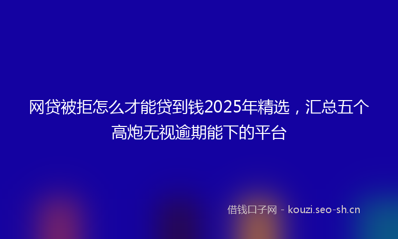 网贷被拒怎么才能贷到钱2025年精选，汇总五个高炮无视逾期能下的平台