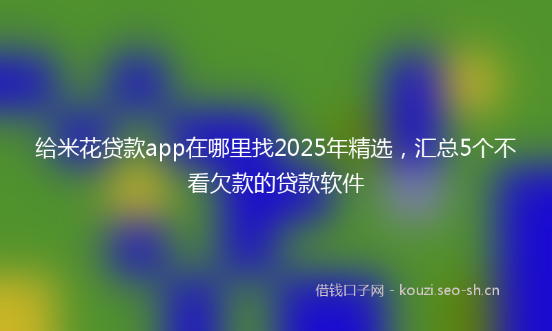 给米花贷款app在哪里找2025年精选,汇总5个不看欠款的贷款软件