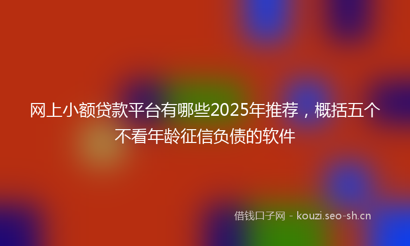 网上小额贷款平台有哪些2025年推荐，概括五个不看年龄征信负债的软件