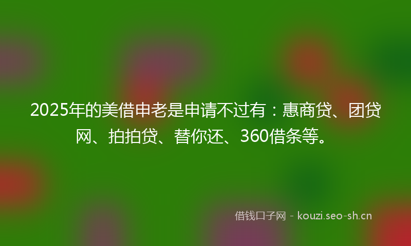 2025年的美借申老是申请不过有：惠商贷、团贷网、拍拍贷、替你还、360借条等。