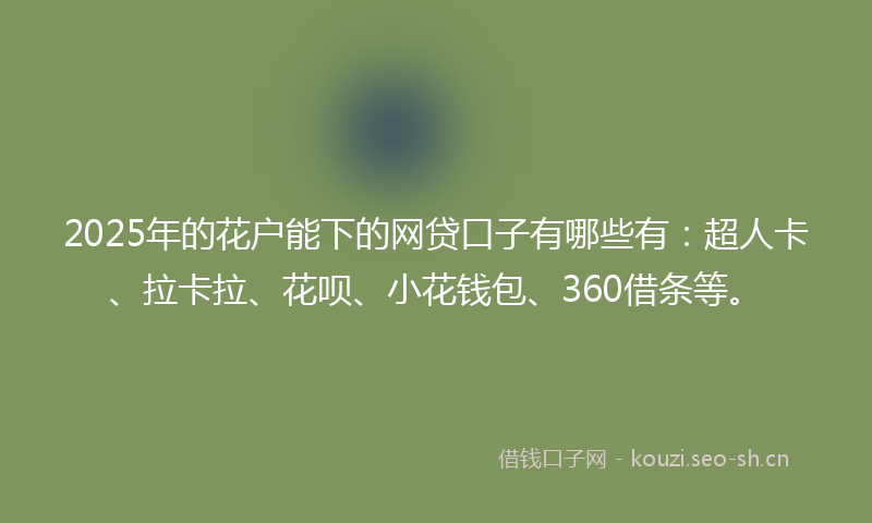 2025年的花户能下的网贷口子有哪些有：超人卡、拉卡拉、花呗、小花钱包、360借条等。