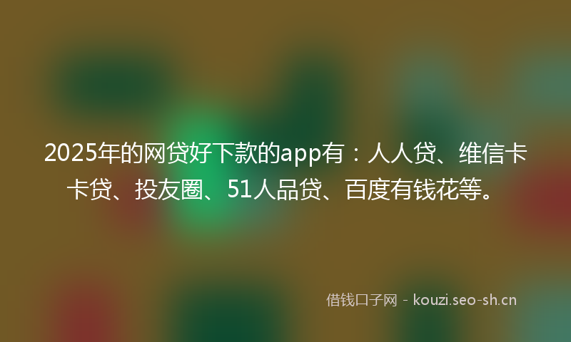2025年的网贷好下款的app有：人人贷、维信卡卡贷、投友圈、51人品贷、百度有钱花等。