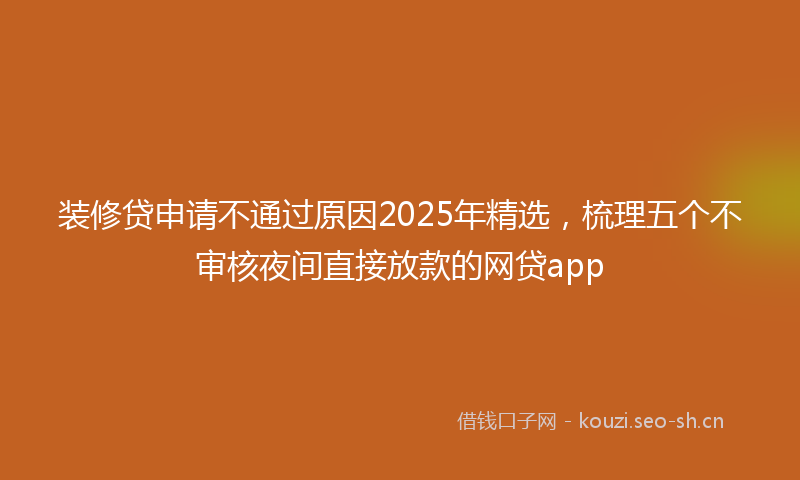 装修贷申请不通过原因2025年精选，梳理五个不审核夜间直接放款的网贷app