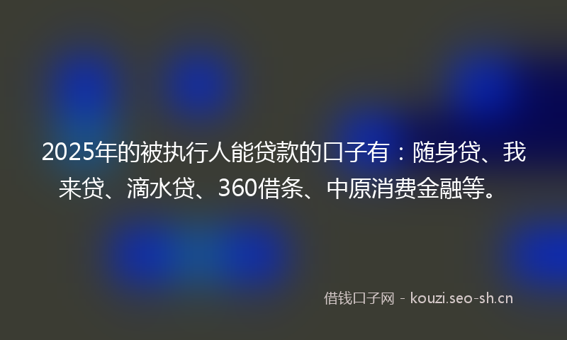 2025年的被执行人能贷款的口子有:随身贷、我来贷、滴水贷、360借条、中原消费金融等。