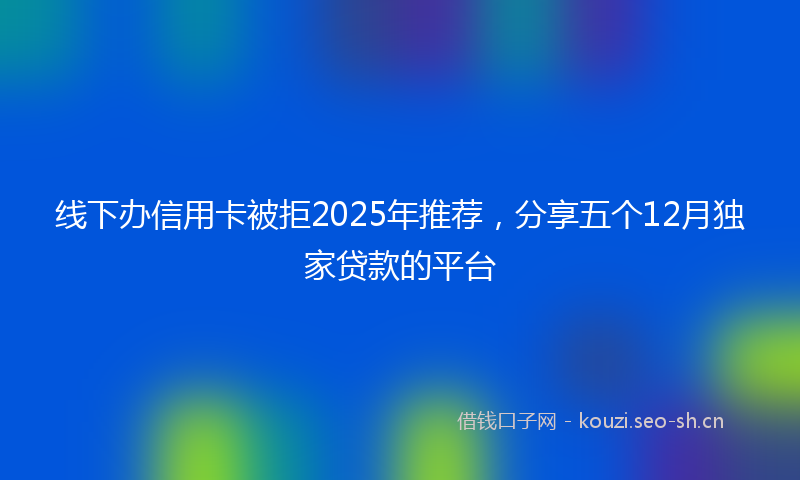 线下办信用卡被拒2025年推荐，分享五个12月独家贷款的平台