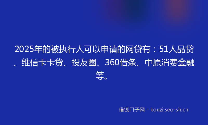 2025年的被执行人可以申请的网贷有：51人品贷、维信卡卡贷、投友圈、360借条、中原消费金融等。